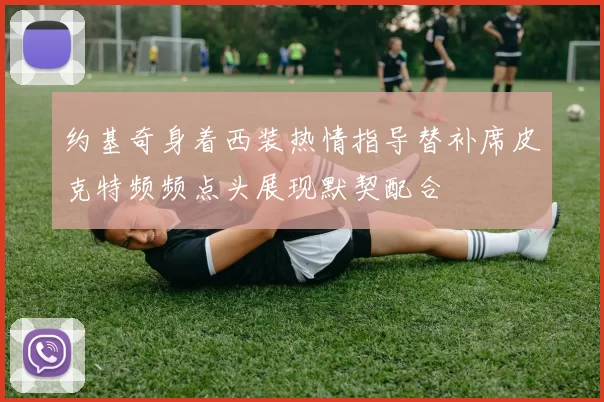 约基奇身着西装热情指导替补席皮克特频频点头展现默契配合