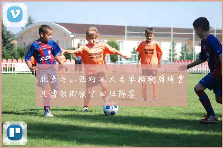 北京与山西对决大名单揭晓周琦曾凡博领衔张宁回归阵容