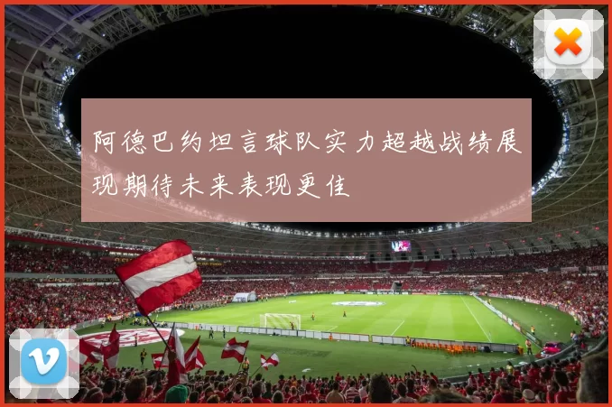 阿德巴约坦言球队实力超越战绩展现期待未来表现更佳