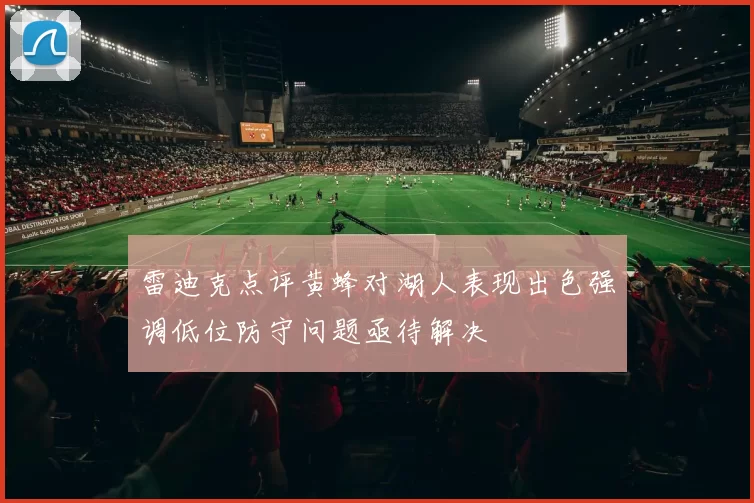 雷迪克点评黄蜂对湖人表现出色强调低位防守问题亟待解决