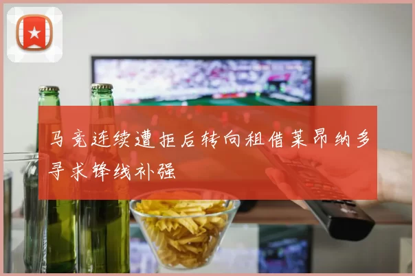 马竞连续遭拒后转向租借莱昂纳多寻求锋线补强