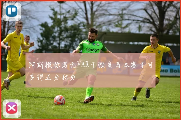 阿斯报称若无VAR干预皇马本赛季可多得五分积分