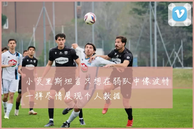 小莫里斯坦言只想在弱队中像波特一样尽情展现个人数据