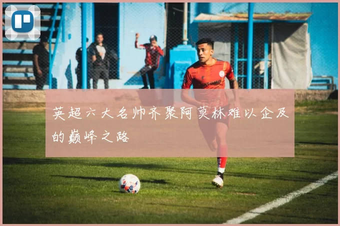 英超六大名帅齐聚阿莫林难以企及的巅峰之路