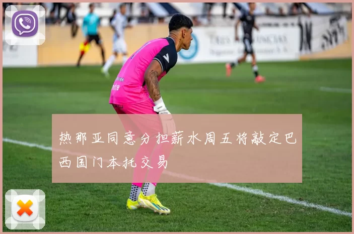 热那亚同意分担薪水周五将敲定巴西国门本托交易