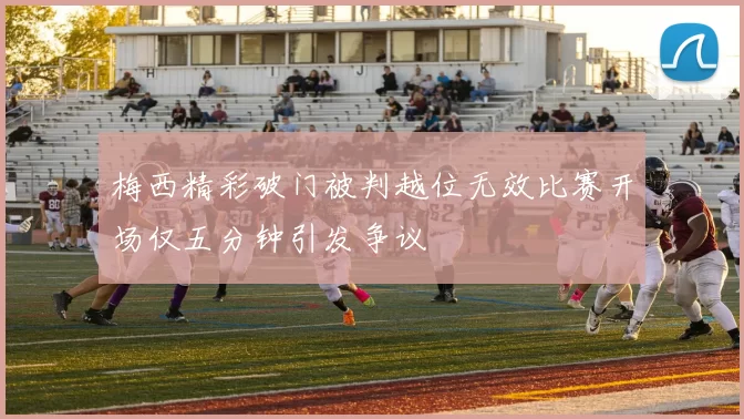 梅西精彩破门被判越位无效比赛开场仅五分钟引发争议